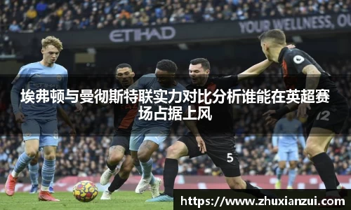 埃弗顿与曼彻斯特联实力对比分析谁能在英超赛场占据上风